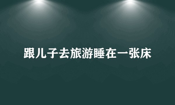 跟儿子去旅游睡在一张床