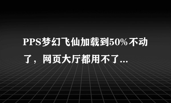 PPS梦幻飞仙加载到50%不动了，网页大厅都用不了，怎么办？刷新重启什么都试过了