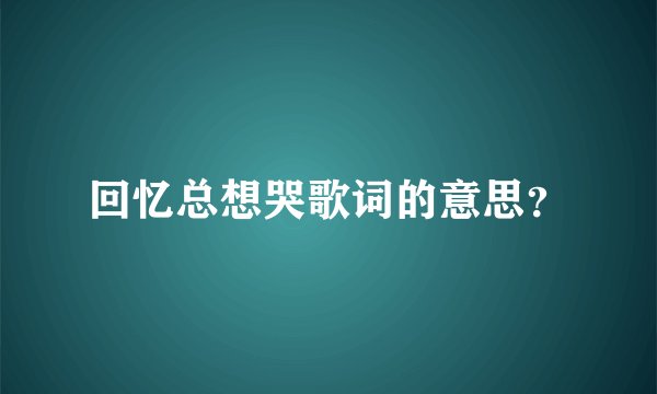 回忆总想哭歌词的意思？