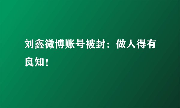 刘鑫微博账号被封：做人得有良知！
