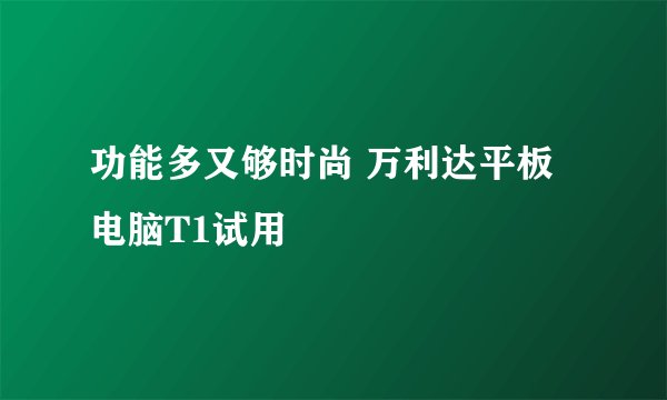 功能多又够时尚 万利达平板电脑T1试用