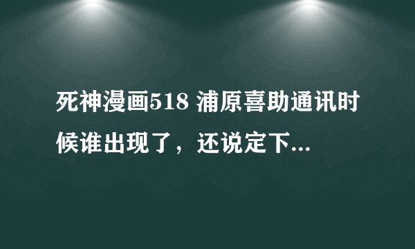 死神漫画518 浦原喜助通讯时候谁出现了，还说定下了契约？请列举下理由谢谢