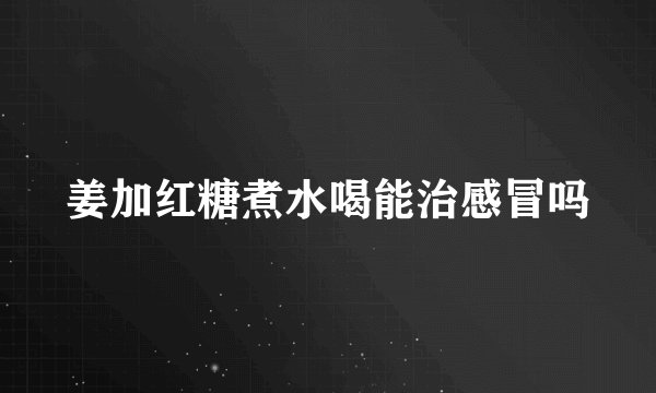 姜加红糖煮水喝能治感冒吗