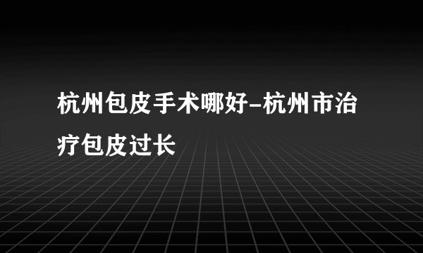 杭州包皮手术哪好-杭州市治疗包皮过长