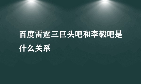 百度雷霆三巨头吧和李毅吧是什么关系