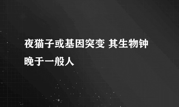 夜猫子或基因突变 其生物钟晚于一般人