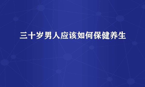 三十岁男人应该如何保健养生