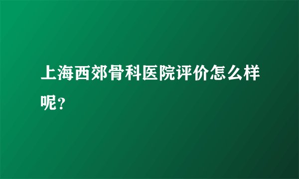 上海西郊骨科医院评价怎么样呢？