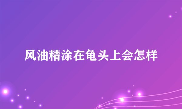 风油精涂在龟头上会怎样