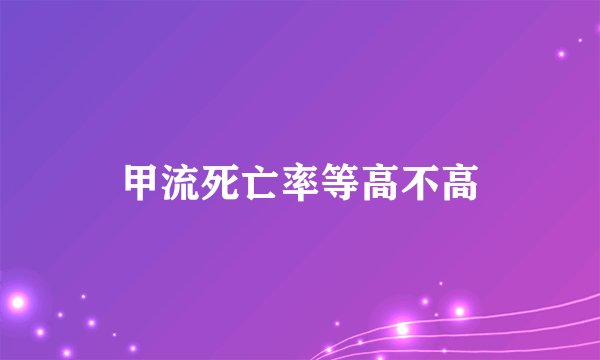 甲流死亡率等高不高