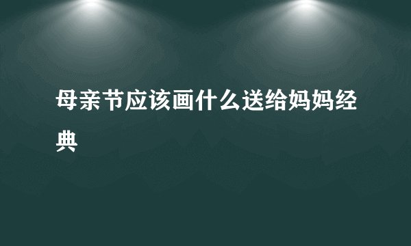 母亲节应该画什么送给妈妈经典