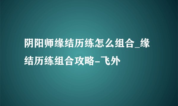 阴阳师缘结历练怎么组合_缘结历练组合攻略-飞外