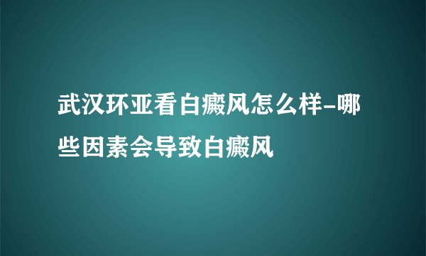 武汉环亚看白癜风怎么样-哪些因素会导致白癜风