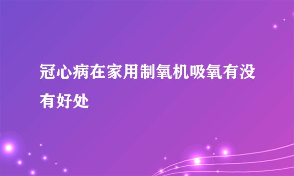 冠心病在家用制氧机吸氧有没有好处