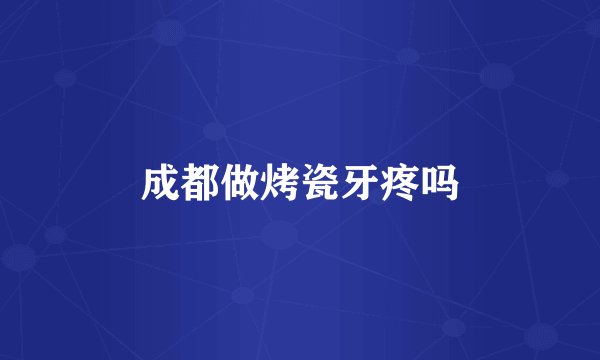 成都做烤瓷牙疼吗