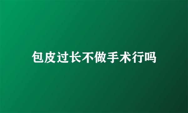 包皮过长不做手术行吗