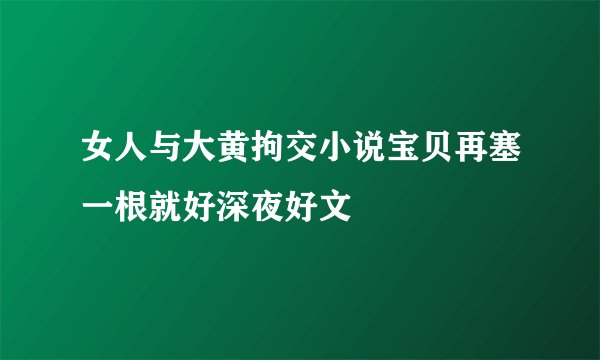 女人与大黄拘交小说宝贝再塞一根就好深夜好文