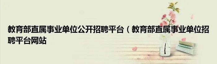 教育部直属事业单位公开招聘平台（教育部直属事业单位招聘平台网站