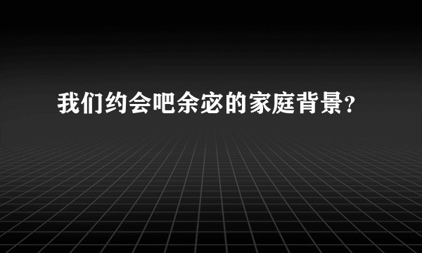 我们约会吧余宓的家庭背景？
