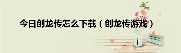 今日创龙传怎么下载（创龙传游戏）