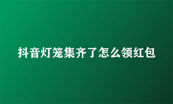 抖音灯笼集齐了怎么领红包