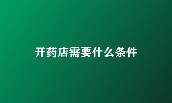 开药店需要什么条件