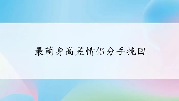 最萌身高差情侣分手挽回