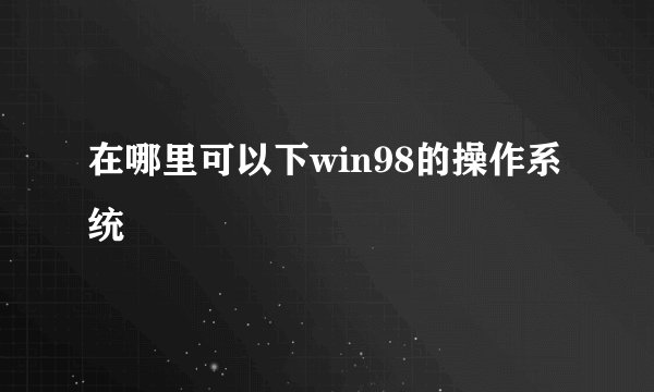 在哪里可以下win98的操作系统