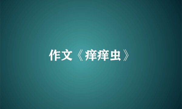 作文《痒痒虫》