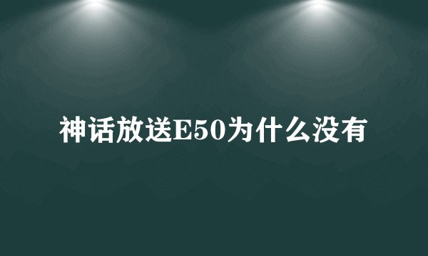 神话放送E50为什么没有