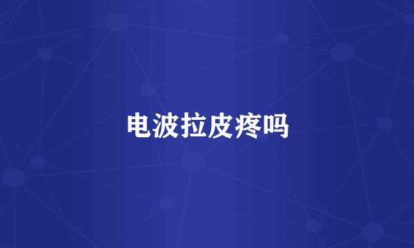 电波拉皮疼吗