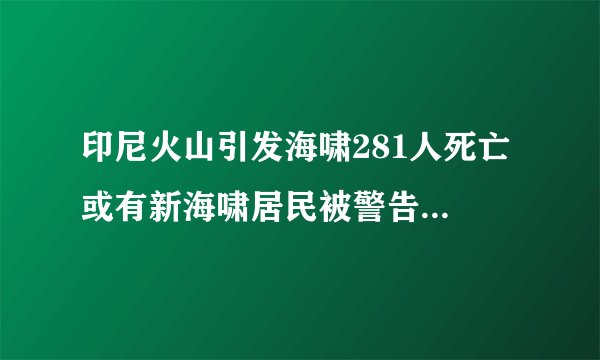 印尼火山引发海啸281人死亡 或有新海啸居民被警告远离海滩