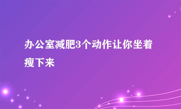 办公室减肥3个动作让你坐着瘦下来