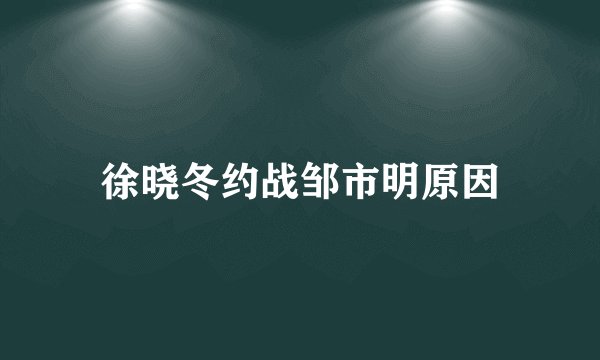 徐晓冬约战邹市明原因