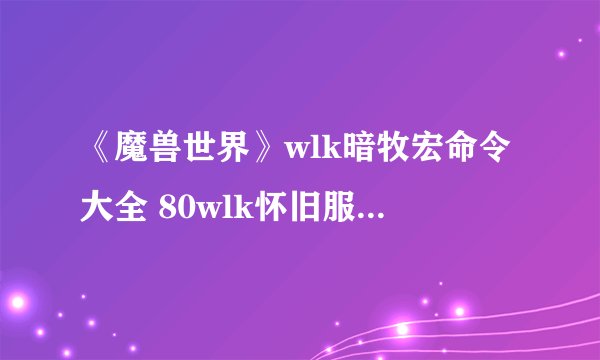 《魔兽世界》wlk暗牧宏命令大全 80wlk怀旧服暗牧实用宏命令汇总