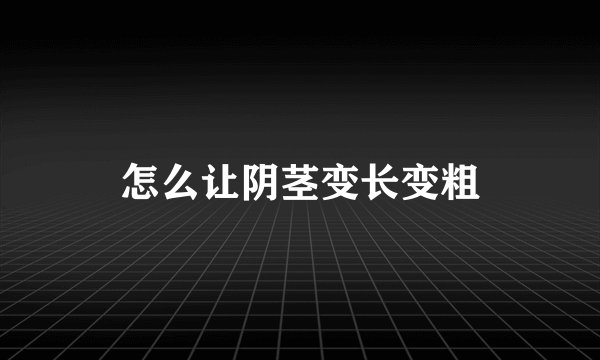 怎么让阴茎变长变粗