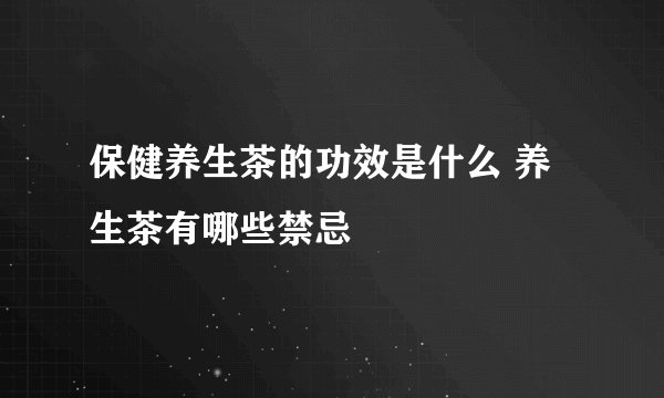 保健养生茶的功效是什么 养生茶有哪些禁忌