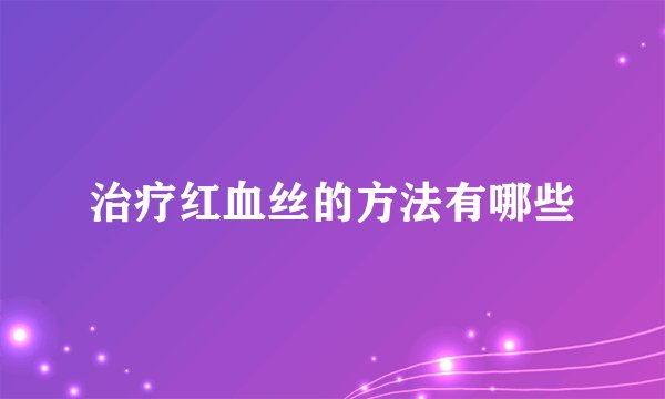 治疗红血丝的方法有哪些