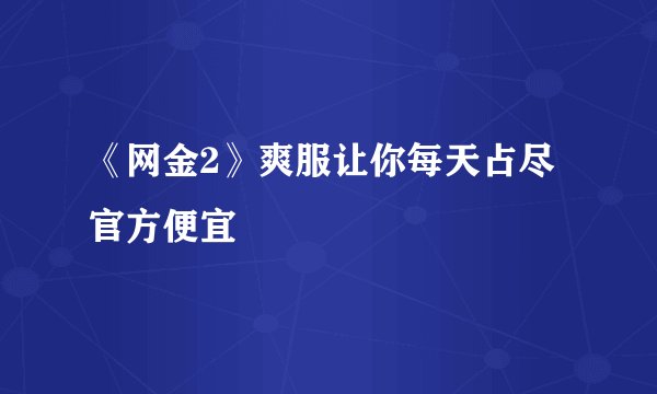 《网金2》爽服让你每天占尽官方便宜