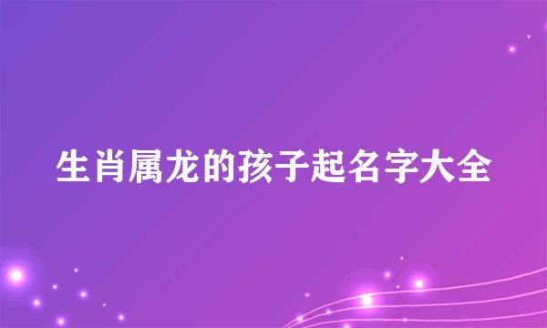 生肖属龙的孩子起名字大全