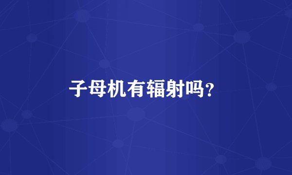 子母机有辐射吗？
