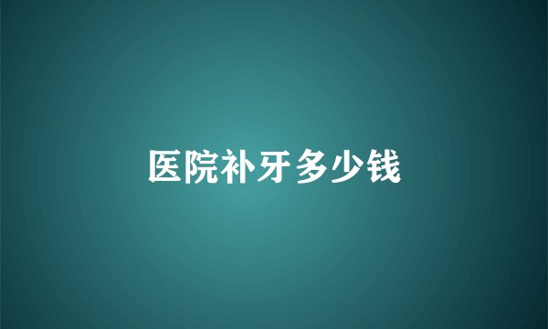 医院补牙多少钱