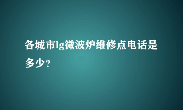 各城市lg微波炉维修点电话是多少？