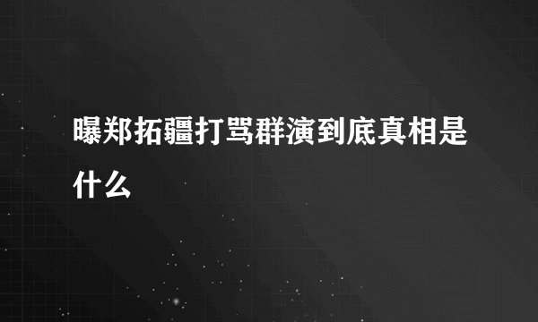 曝郑拓疆打骂群演到底真相是什么