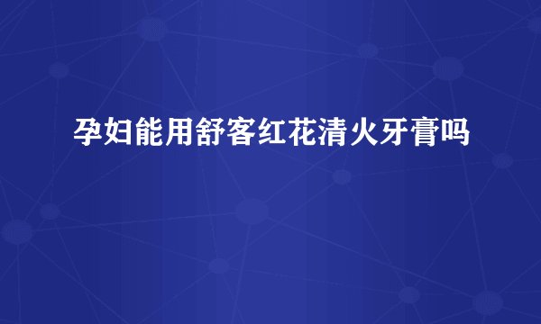 孕妇能用舒客红花清火牙膏吗