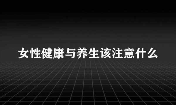 女性健康与养生该注意什么