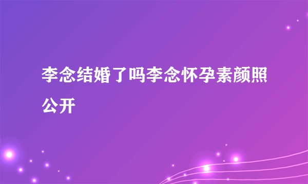 李念结婚了吗李念怀孕素颜照公开