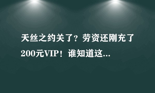 天丝之约关了？劳资还刚充了200元VIP！谁知道这个垃圾网站什么情况?！