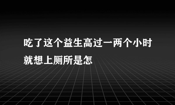 吃了这个益生高过一两个小时就想上厕所是怎