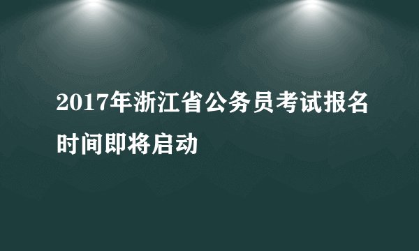 2017年浙江省公务员考试报名时间即将启动